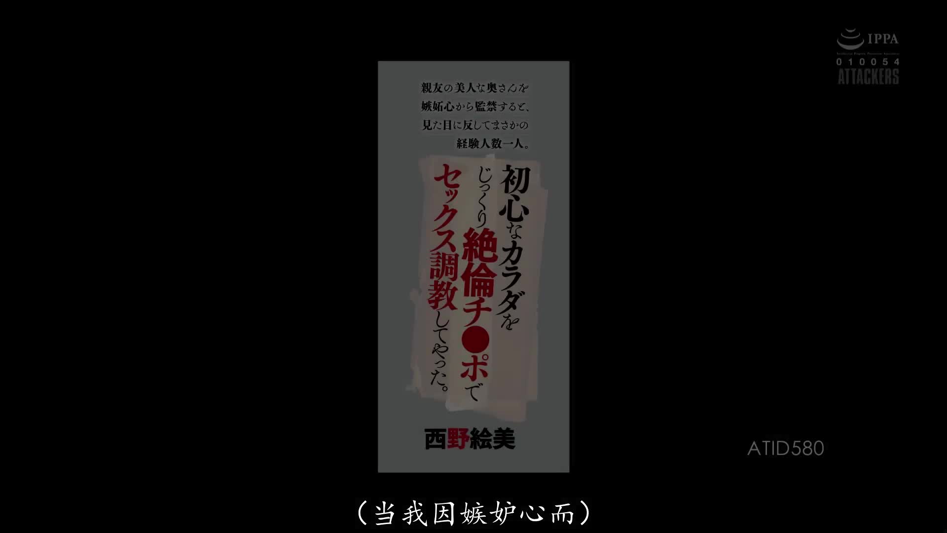 ATID_580_西野絵美_出於嫉妒而囚禁好友美麗的妻子時，卻發現與表面相反性經驗人數只有一人。用絕倫肉棒完整新手性愛調教。